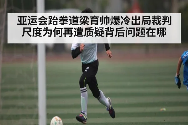 亚运会跆拳道梁育帅爆冷出局裁判尺度为何再遭质疑背后问题在哪