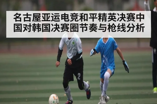 名古屋亚运电竞和平精英决赛中国对韩国决赛圈节奏与枪线分析