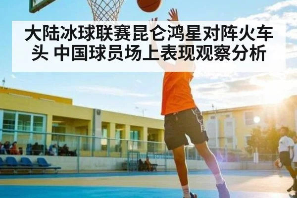 大陆冰球联赛昆仑鸿星对阵火车头 中国球员场上表现观察分析